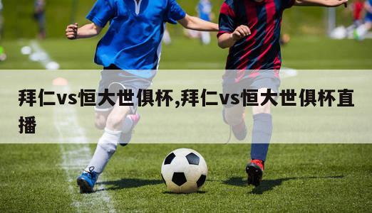 拜仁vs恒大世俱杯,拜仁vs恒大世俱杯直播