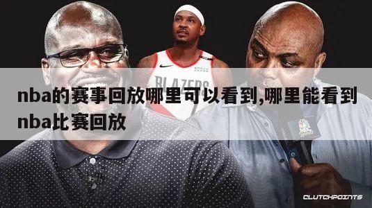 nba的赛事回放哪里可以看到,哪里能看到nba比赛回放