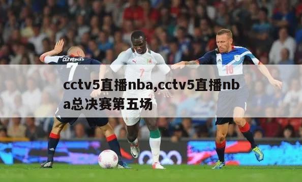 cctv5直播nba,cctv5直播nba总决赛第五场