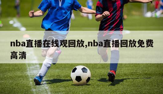 nba直播在线观回放,nba直播回放免费高清