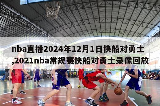 nba直播2024年12月1日快船对勇士,2021nba常规赛快船对勇士录像回放