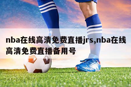 nba在线高清免费直播jrs,nba在线高清免费直播备用号