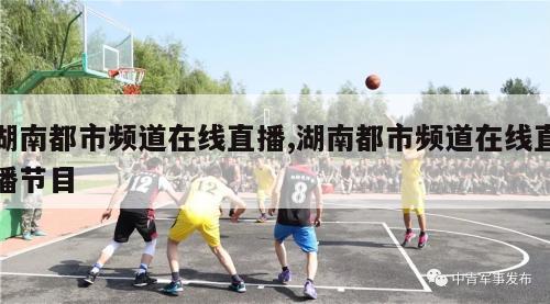 湖南都市频道在线直播,湖南都市频道在线直播节目