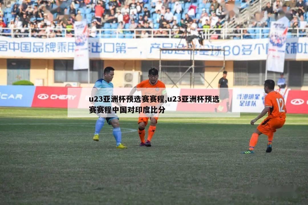 u23亚洲杯预选赛赛程,u23亚洲杯预选赛赛程中国对印度比分