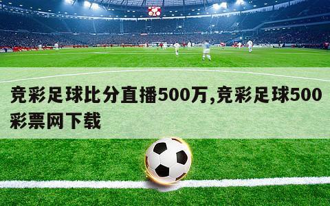 竞彩足球比分直播500万,竞彩足球500彩票网下载