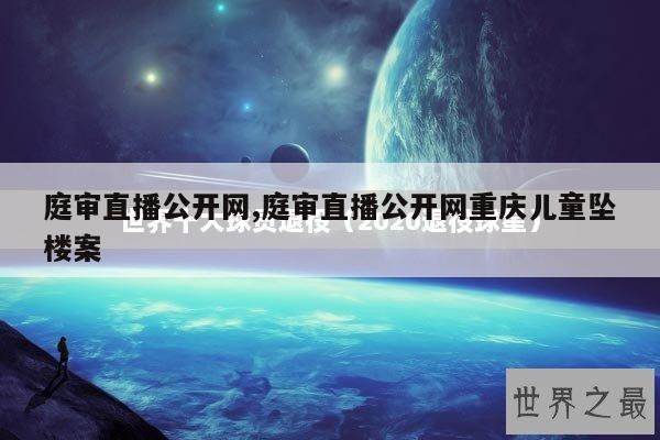 庭审直播公开网,庭审直播公开网重庆儿童坠楼案