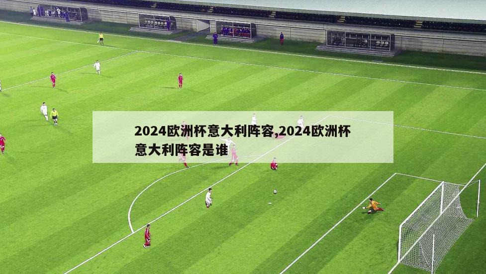 2024欧洲杯意大利阵容,2024欧洲杯意大利阵容是谁