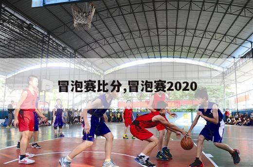 冒泡赛比分,冒泡赛2020