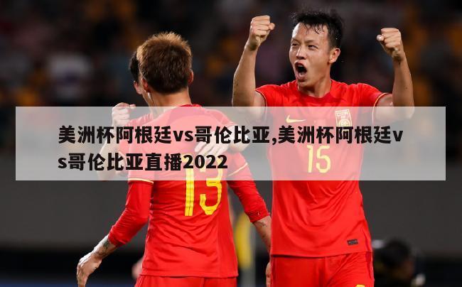 美洲杯阿根廷vs哥伦比亚,美洲杯阿根廷vs哥伦比亚直播2022