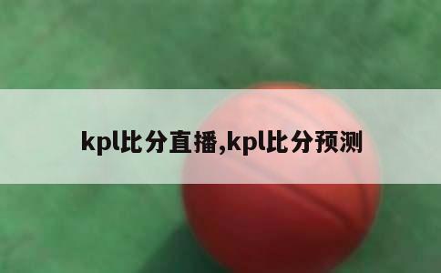 kpl比分直播,kpl比分预测