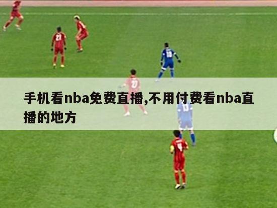 手机看nba免费直播,不用付费看nba直播的地方