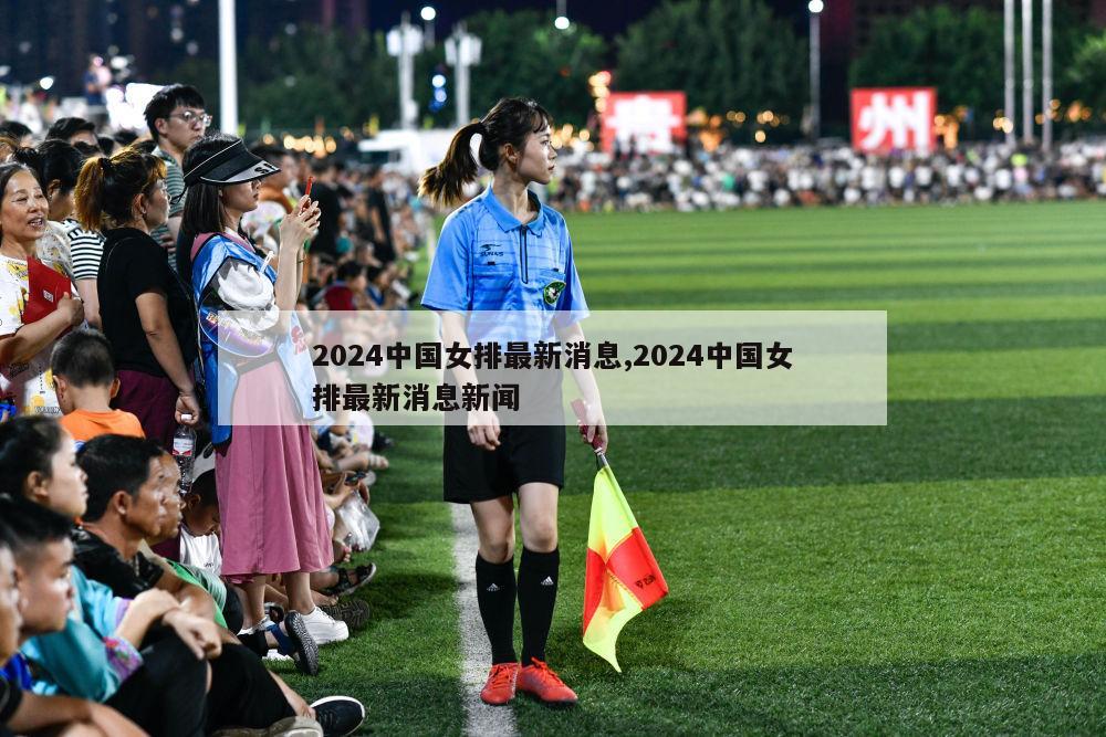 2024中国女排最新消息,2024中国女排最新消息新闻