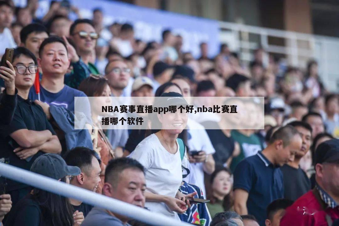 NBA赛事直播app哪个好,nba比赛直播哪个软件