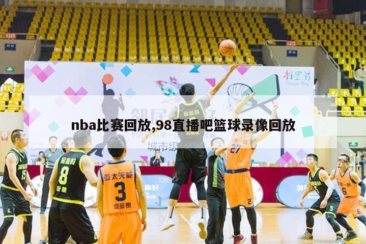 nba比赛回放,98直播吧篮球录像回放