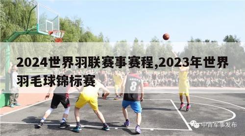 2024世界羽联赛事赛程,2023年世界羽毛球锦标赛