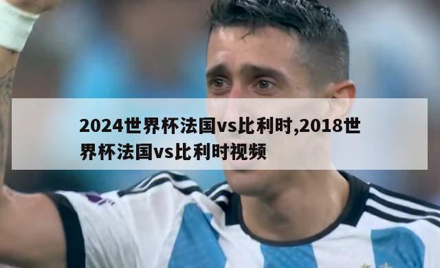 2024世界杯法国vs比利时,2018世界杯法国vs比利时视频