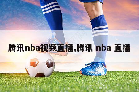 腾讯nba视频直播,腾讯 nba 直播