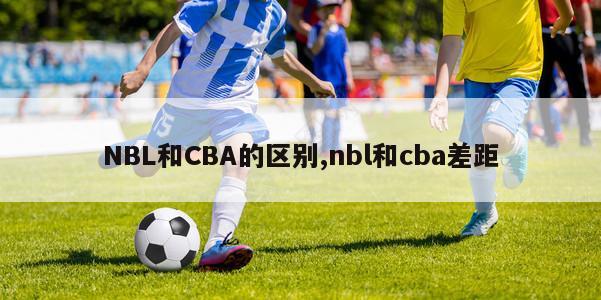 NBL和CBA的区别,nbl和cba差距