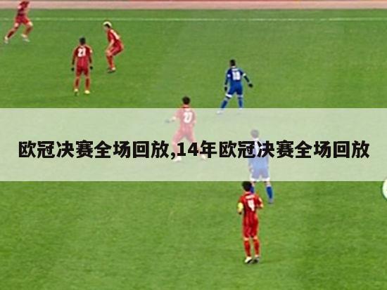 欧冠决赛全场回放,14年欧冠决赛全场回放