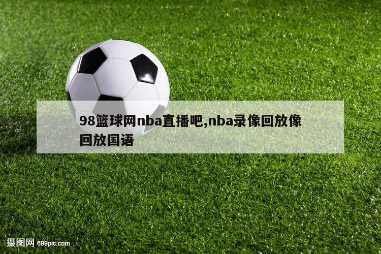 98篮球网nba直播吧,nba录像回放像回放国语