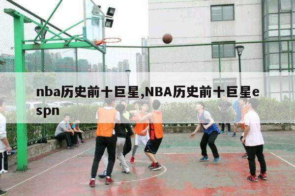 nba历史前十巨星,NBA历史前十巨星espn