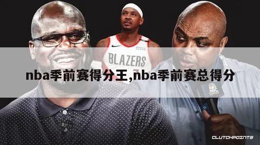 nba季前赛得分王,nba季前赛总得分