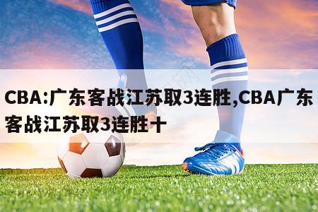 CBA:广东客战江苏取3连胜,CBA广东客战江苏取3连胜十