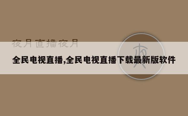 全民电视直播,全民电视直播下载最新版软件