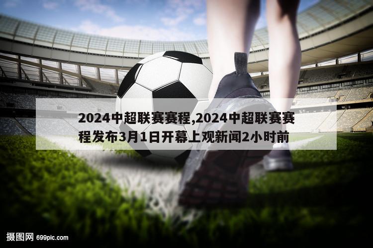 2024中超联赛赛程,2024中超联赛赛程发布3月1日开幕上观新闻2小时前