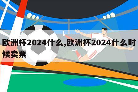 欧洲杯2024什么,欧洲杯2024什么时候卖票