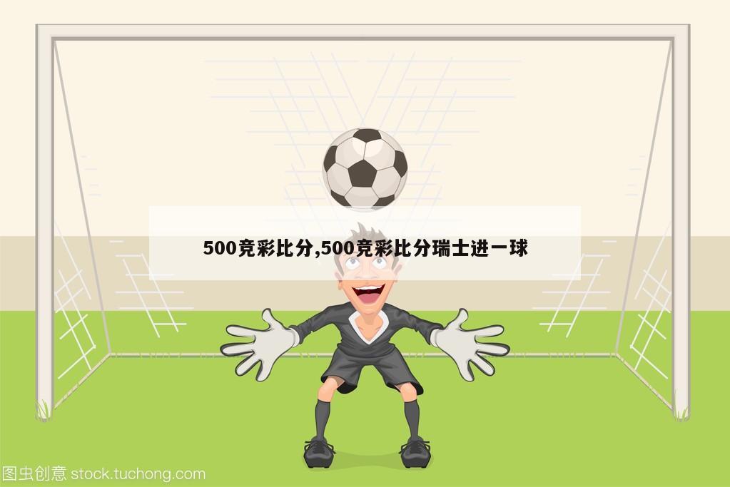 500竞彩比分,500竞彩比分瑞士进一球