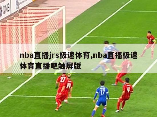 nba直播jrs极速体育,nba直播极速体育直播吧触屏版