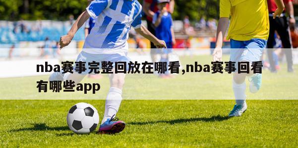 nba赛事完整回放在哪看,nba赛事回看有哪些app