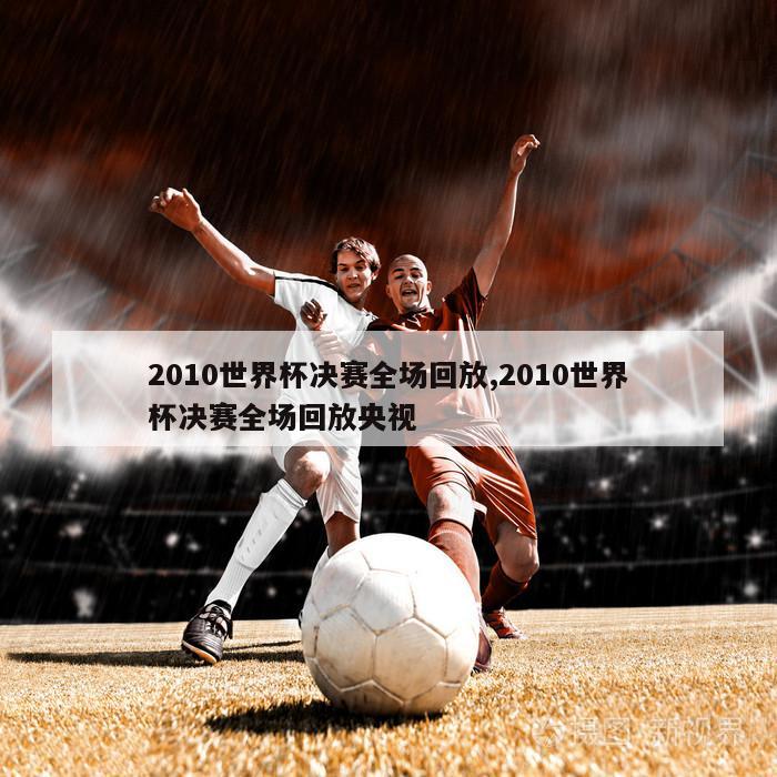 2010世界杯决赛全场回放,2010世界杯决赛全场回放央视