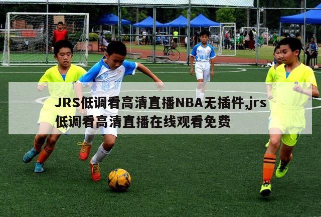 JRS低调看高清直播NBA无插件,jrs低调看高清直播在线观看免费