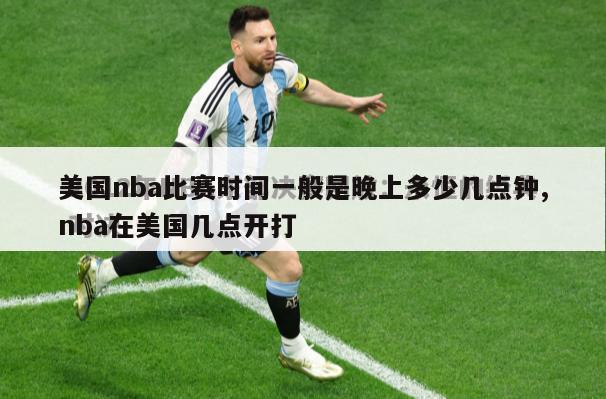 美国nba比赛时间一般是晚上多少几点钟,nba在美国几点开打