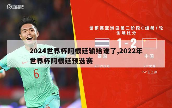 2024世界杯阿根廷输给谁了,2022年世界杯阿根廷预选赛