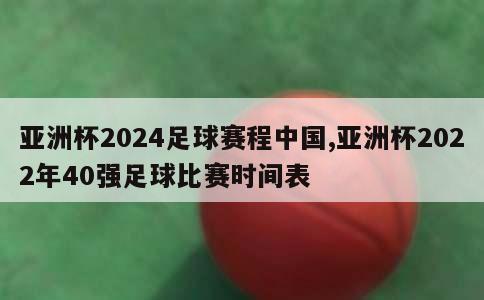 亚洲杯2024足球赛程中国,亚洲杯2022年40强足球比赛时间表