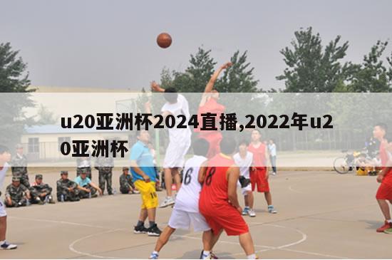 u20亚洲杯2024直播,2022年u20亚洲杯