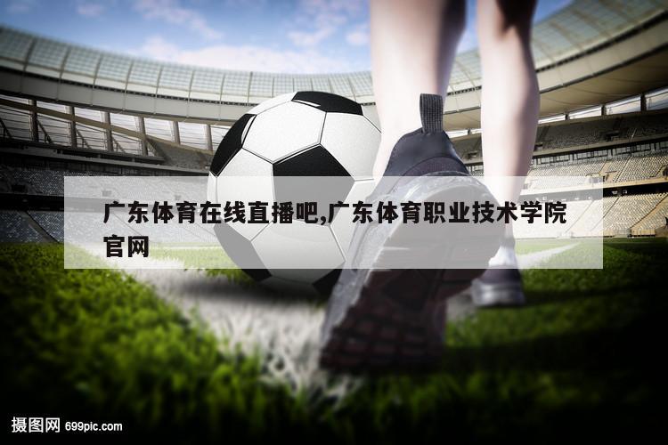 广东体育在线直播吧,广东体育职业技术学院官网