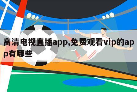 高清电视直播app,免费观看vip的app有哪些