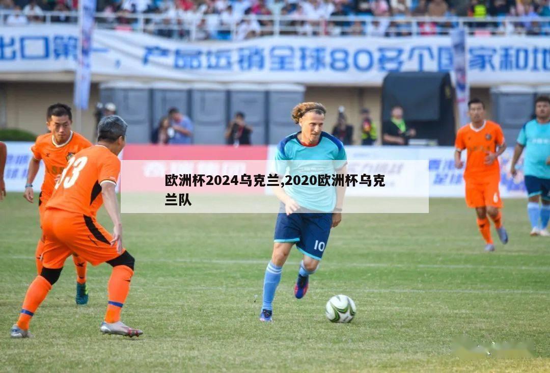 欧洲杯2024乌克兰,2020欧洲杯乌克兰队