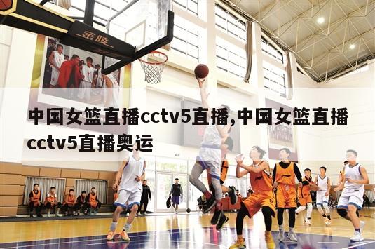 中国女篮直播cctv5直播,中国女篮直播cctv5直播奥运