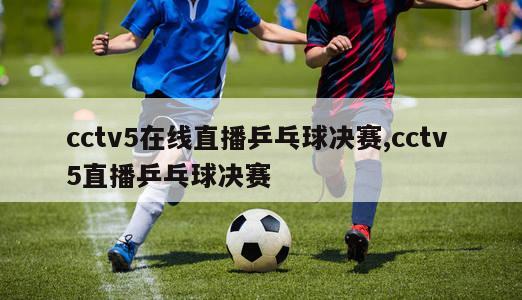 cctv5在线直播乒乓球决赛,cctv 5直播乒乓球决赛