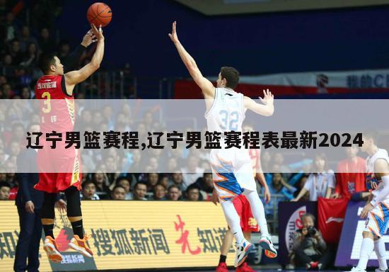 辽宁男篮赛程,辽宁男篮赛程表最新2024