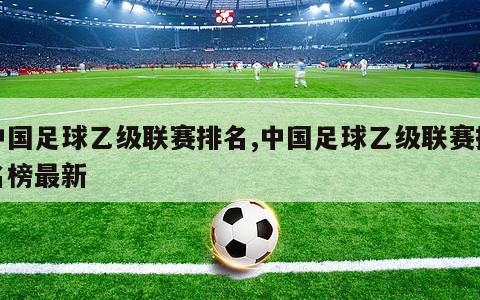 中国足球乙级联赛排名,中国足球乙级联赛排名榜最新