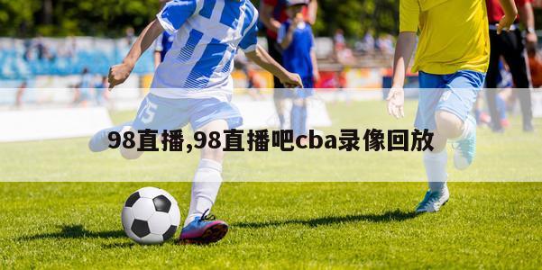 98直播,98直播吧cba录像回放