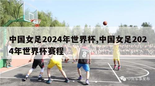 中国女足2024年世界杯,中国女足2024年世界杯赛程