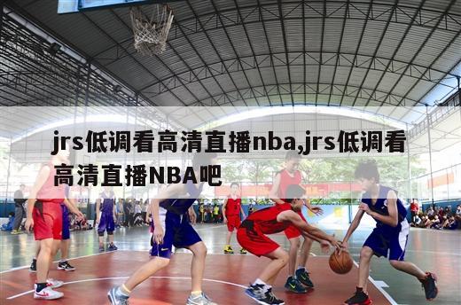 jrs低调看高清直播nba,jrs低调看高清直播NBA吧