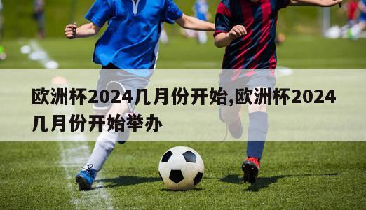 欧洲杯2024几月份开始,欧洲杯2024几月份开始举办